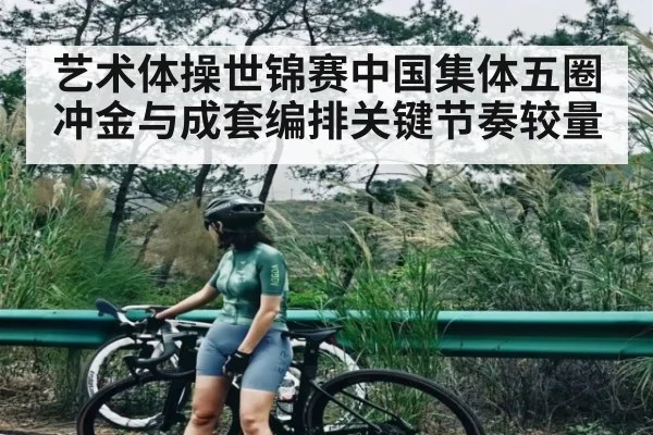 艺术体操世锦赛中国集体五圈冲金与成套编排关键节奏较量