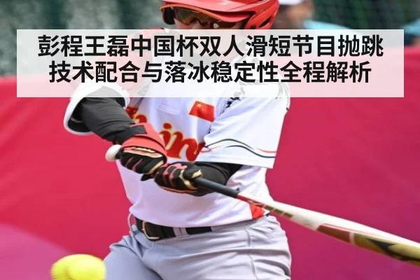 彭程王磊中国杯双人滑短节目抛跳技术配合与落冰稳定性全程解析