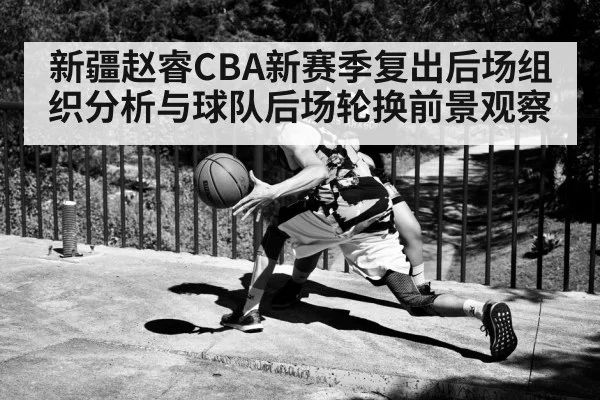 新疆赵睿CBA新赛季复出后场组织分析与球队后场轮换前景观察