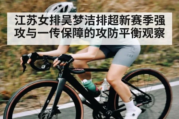 江苏女排吴梦洁排超新赛季强攻与一传保障的攻防平衡观察
