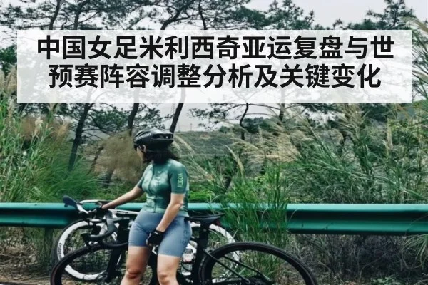 中国女足米利西奇亚运复盘与世预赛阵容调整分析及关键变化