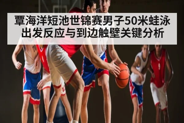 覃海洋短池世锦赛男子50米蛙泳出发反应与到边触壁关键分析